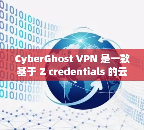 CyberGhost VPN 是一款基于 Z credentials 的云VPN服务，提供多种协议，如 VPN、VPC、VPN 和 VPN+等。它通过 Z 封面来保护用户的信息不被网络攻击
