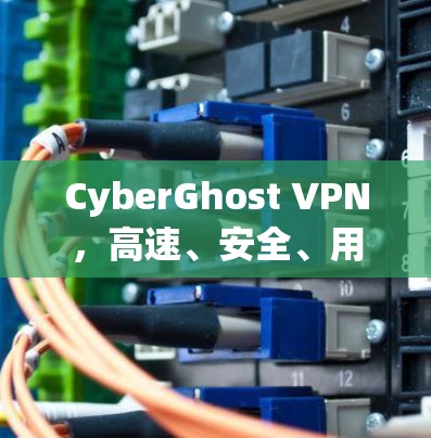 CyberGhost VPN，高速、安全、用户友好的VPN解决方案