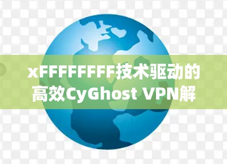 xFFFFFFFF技术驱动的高效CyGhost VPN解决方案 xFFFFFFFF技术驱动的高效CyGhost VPN解决方案