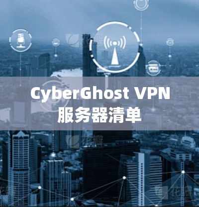 CyberGhost VPN服务器清单 CyberGhost VPN服务器清单