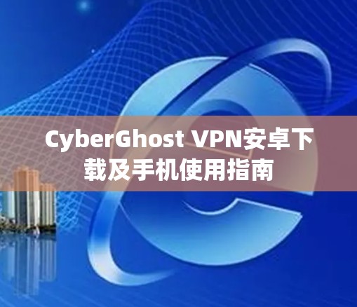 CyberGhost VPN安卓下载及手机使用指南