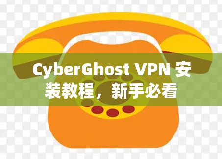 CyberGhost VPN 安装教程，新手必看