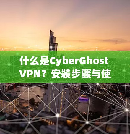 什么是CyberGhost VPN？安装步骤与使用指南