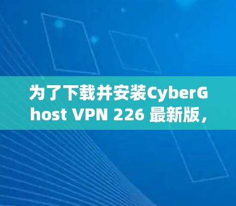 为了下载并安装CyberGhost VPN 226 最新版，可以按照以下步骤进行操作