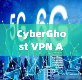 CyberGhost VPN APP高效通信保障