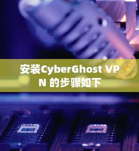 安装CyberGhost VPN 的步骤如下 安装CyberGhost VPN 的步骤如下