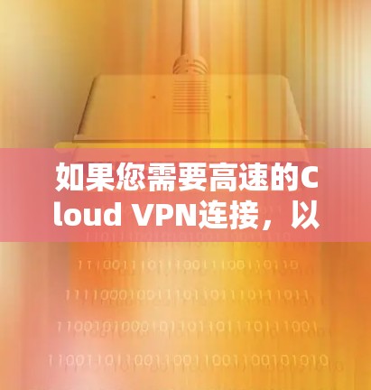如果您需要高速的Cloud VPN连接，以下是一些推荐的VPN服务，它们通常提供较快的连接速度和良好的安全性能