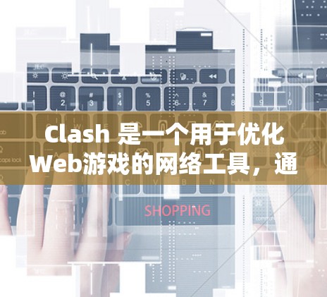 Clash 是一个用于优化Web游戏的网络工具，通过优化网页结构、减少加载时间以及提升响应率来提高游戏性能。以下是对Clash的详细分析