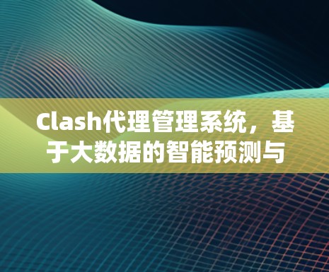 Clash代理管理系统，基于大数据的智能预测与流量管理解决方案