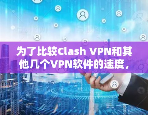 为了比较Clash VPN和其他几个VPN软件的速度，我进行了以下步骤和思考过程