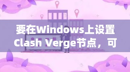要在Windows上设置Clash Verge节点，可以按照以下步骤进行