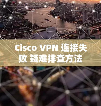 Cisco VPN 连接失败 疑难排查方法