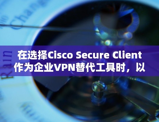在选择Cisco Secure Client作为企业VPN替代工具时，以下是一个详细的比较分析，帮助用户更好地做出决策
