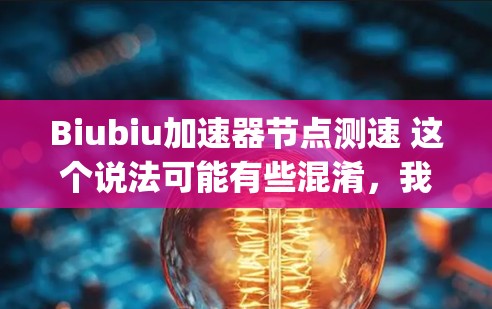 Biubiu加速器节点测速 这个说法可能有些混淆，我需要更明确地解释。如果这是一个关于测试加速器节点性能的工具，那么测速可能是指测试节点的性能指标，比如响应时间、CPU usage、内存使用等