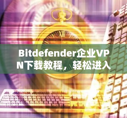 Bitdefender企业VPN下载教程，轻松进入企业网络的必备工具