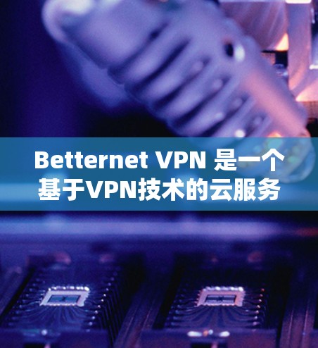 Betternet VPN 是一个基于VPN技术的云服务提供商，如果你希望在手机端使用Betternet VPN，以下是一些详细的步骤和注意事项