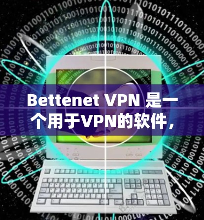Bettenet VPN 是一个用于VPN的软件，提供加密连接，帮助用户访问互联网。以下是一步一步的使用教程