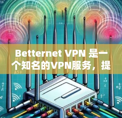 Betternet VPN 是一个知名的VPN服务，提供多种端口选择和网络选择，适合在电脑上使用。以下是关于Betternet VPN电脑端的详细介绍