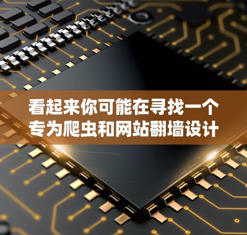 看起来你可能在寻找一个专为爬虫和网站翻墙设计的VPN工具。以下是一些通用的爬虫和网站翻墙工具建议，以及如何选择一个合适的VPN工具