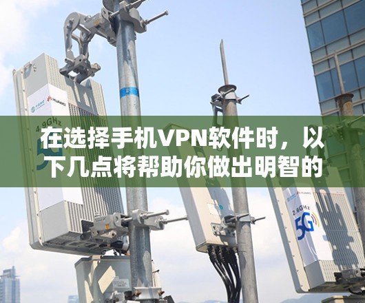 在选择手机VPN软件时，以下几点将帮助你做出明智的选择
