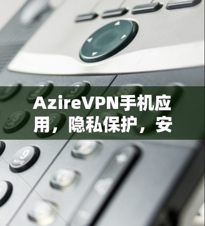 AzireVPN手机应用，隐私保护，安全可靠，轻松连接