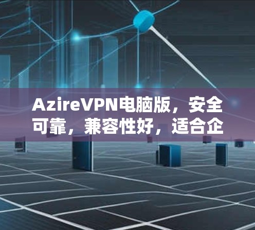 AzireVPN电脑版，安全可靠，兼容性好，适合企业级用户和移动用户