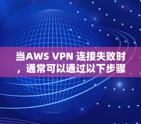 当AWS VPN 连接失败时，通常可以通过以下步骤排查原因