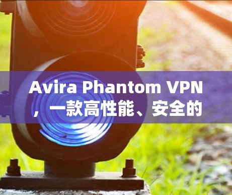 Avira Phantom VPN，一款高性能、安全的VPN工具