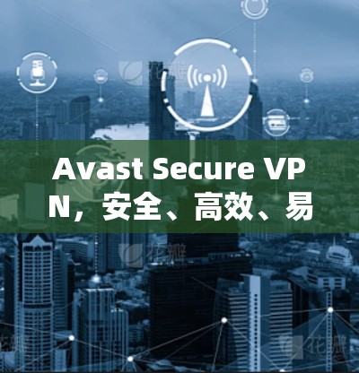 Avast Secure VPN，安全、高效、易用，高效、易用、安全