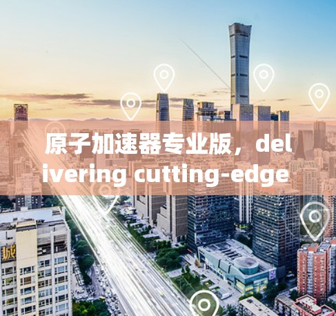 原子加速器专业版，delivering cutting-edge technology for quantum computing