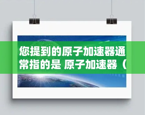 您提到的原子加速器通常指的是 原子加速器（Atom Accelerator）这是一种通过技术手段加速网页加载速度的工具。它通常用于提高网页加载速度，减少等待时间，同时提升整体用户体验
