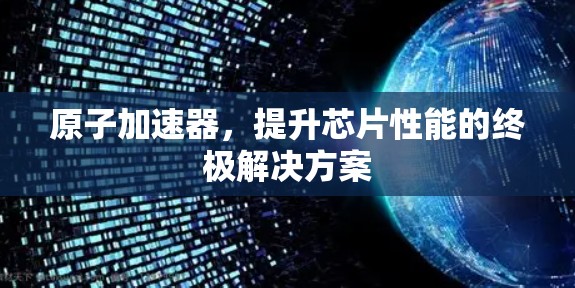 原子加速器，提升芯片性能的终极解决方案