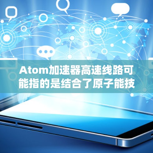 Atom加速器高速线路可能指的是结合了原子能技术与高速通信系统的设计，用于加速原子能应用中的数据传输和通信。以下是一些可能的解释和内容