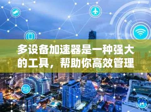 多设备加速器是一种强大的工具，帮助你高效管理多个设备。以下是一个系统化的指南，帮助你顺利使用多设备加速器