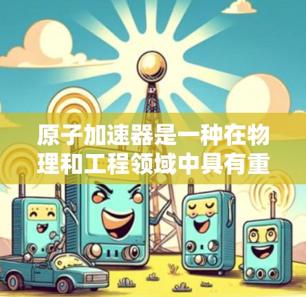 原子加速器是一种在物理和工程领域中具有重要应用的设备，主要通过强大的磁场和特定的设计来加速粒子、原子或分子。以下是关于原子加速器的详细分析