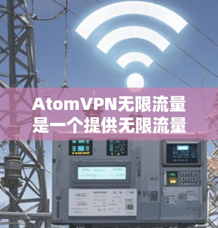 AtomVPN无限流量是一个提供无限流量包的VPN产品，具有以下特点和推荐使用建议