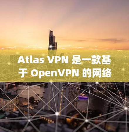 Atlas VPN 是一款基于 OpenVPN 的网络VPN 系统，旨在提供安全、可靠和高效的网络连接体验。它通过 OpenVPN 的协议来确保数据的安全性，同时也能提供良好的用户体验