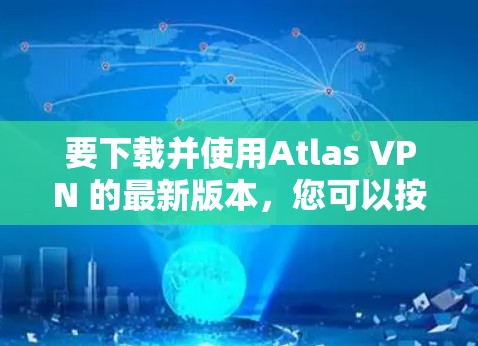 要下载并使用Atlas VPN 的最新版本，您可以按照以下步骤进行