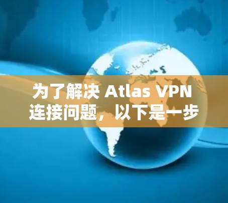 为了解决 Atlas VPN 连接问题，以下是一步步的解决方案
