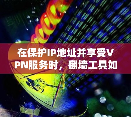 在保护IP地址并享受VPN服务时，翻墙工具如 Atlas VPN 可以是一个不错的选择，但需要注意以下几点