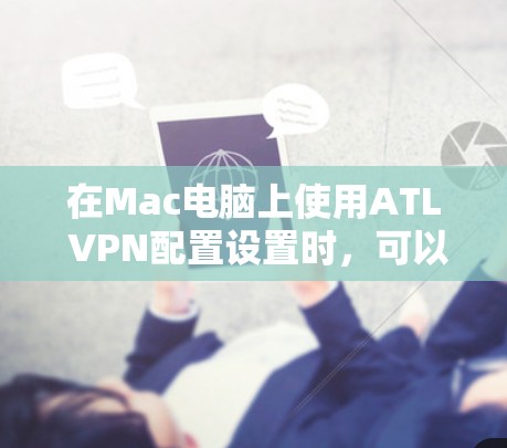 在Mac电脑上使用ATL VPN配置设置时，可以按照以下步骤操作