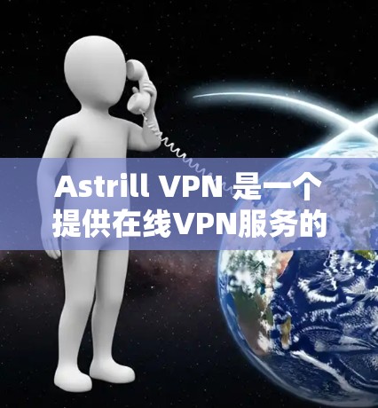 Astrill VPN 是一个提供在线VPN服务的网站，旨在帮助用户访问安全、无痕的网络内容。以下是关于Astrill VPN账号注册和服务功能的详细信息