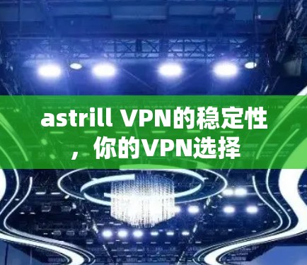 astrill VPN的稳定性，你的VPN选择