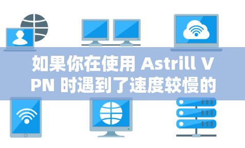 如果你在使用 Astrill VPN 时遇到了速度较慢的问题，可能需要检查以下因素