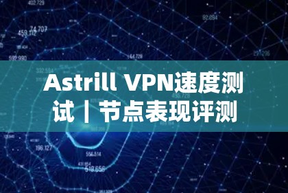 Astrill VPN速度测试｜节点表现评测