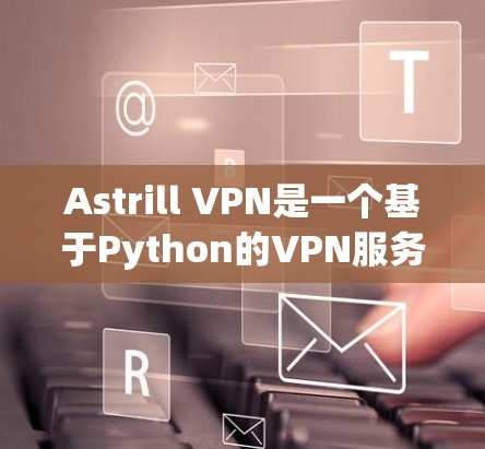 Astrill VPN是一个基于Python的VPN服务，适合在学术或商业环境中使用。以下是一步步的教程指南