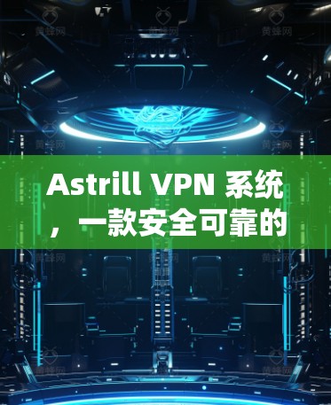 Astrill VPN 系统，一款安全可靠的个人VPN选择