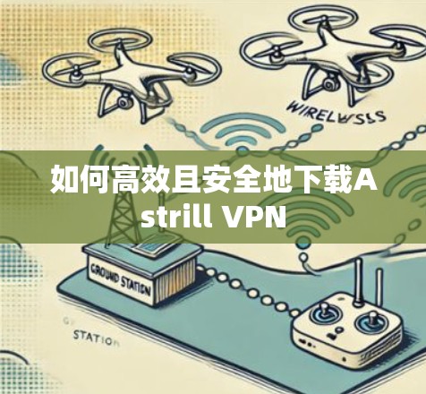 如何高效且安全地下载Astrill VPN