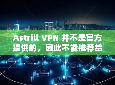 Astrill VPN 并不是官方提供的，因此不能推荐给用户下载。以下是几种替代方案