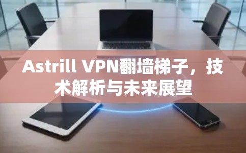 Astrill VPN翻墙梯子，技术解析与未来展望